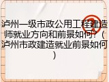 泸州一级市政公用工程建造师就业方向和前景如何？(泸州市政建造就业前景如何)