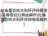 吐鲁番农林水利环评师要求及等级划分具体解析(吐鲁番农林水利环评师等级解析)