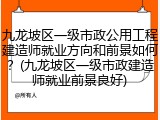 九龙坡区一级市政公用工程建造师就业方向和前景如何？(九龙坡区一级市政建造师就业前景良好)