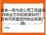宜宾一级市政公用工程建造师就业方向和前景如何？(宜宾市政建造师就业前景广阔)