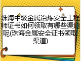 珠海中级金属冶炼安全工程师证书如何领取有哪些渠道呢(珠海金属安全证书领取渠道)