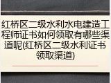 红桥区二级水利水电建造工程师证书如何领取有哪些渠道呢(红桥区二级水利证书领取渠道)