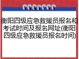 衡阳四级应急救援员报名和考试时间及报名网址(衡阳四级应急救援员报名时间)