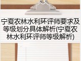 宁夏农林水利环评师要求及等级划分具体解析(宁夏农林水利环评师等级解析)