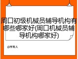 周口初级机械员辅导机构有哪些哪家好(周口机械员辅导机构哪家好)