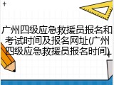 广州四级应急救援员报名和考试时间及报名网址(广州四级应急救援员报名时间)