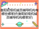 衡阳初级机械员辅导机构有哪些哪家好(衡阳初级机械员辅导机构哪家好)