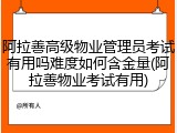 阿拉善高级物业管理员考试有用吗难度如何含金量(阿拉善物业考试有用)