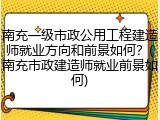 南充一级市政公用工程建造师就业方向和前景如何?(南充市政建造师就业前景如何)