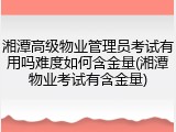 湘潭高级物业管理员考试有用吗难度如何含金量(湘潭物业考试有含金量)