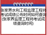张家界水利工程监理工程师考试成绩公布时间如何查询(张家界监理工程师考试成绩查询时间)