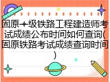 固原一级铁路工程建造师考试成绩公布时间如何查询(固原铁路考试成绩查询时间)