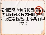 常州四级应急救援员报名和考试时间及报名网址(常州四级应急救援员报名时间及网址)
