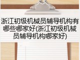 浙江初级机械员辅导机构有哪些哪家好(浙江初级机械员辅导机构哪家好)