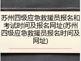 苏州四级应急救援员报名和考试时间及报名网址(苏州四级应急救援员报名时间及网址)