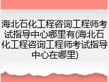 海北石化工程咨询工程师考试指导中心哪里有(海北石化工程咨询工程师考试指导中心在哪里)