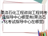 果洛石化工程咨询工程师考试指导中心哪里有(果洛石化考试指导中心在哪里)