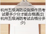 杭州五级消防设施操作员考试要多少分才能合格通过(杭州五级消防考试合格分多少)