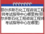 鄂尔多斯石化工程咨询工程师考试指导中心哪里有(鄂尔多斯石化工程咨询工程师考试指导中心在哪里)