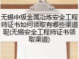 无锡中级金属冶炼安全工程师证书如何领取有哪些渠道呢(无锡安全工程师证书领取渠道)
