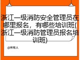 浙江一级消防安全管理员在哪里报名，有哪些培训班(浙江一级消防管理员报名培训班)