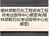 锡林郭勒石化工程咨询工程师考试指导中心哪里有(锡林郭勒石化考试指导中心在哪里)