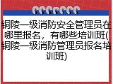 铜陵一级消防安全管理员在哪里报名,有哪些培训班(铜陵一级消防管理员报名培训班)