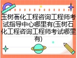 玉树石化工程咨询工程师考试指导中心哪里有(玉树石化工程咨询工程师考试哪里有)