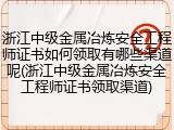 浙江中级金属冶炼安全工程师证书如何领取有哪些渠道呢(浙江中级金属冶炼安全工程师证书领取渠道)