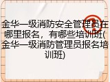 金华一级消防安全管理员在哪里报名，有哪些培训班(金华一级消防管理员报名培训班)