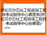 呼伦贝尔石化工程咨询工程师考试指导中心哪里有(呼伦贝尔石化工程咨询工程师考试指导中心在哪里)