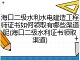 海口二级水利水电建造工程师证书如何领取有哪些渠道呢(海口二级水利证书领取渠道)