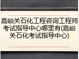 嘉峪关石化工程咨询工程师考试指导中心哪里有(嘉峪关石化考试指导中心)