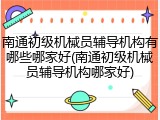 南通初级机械员辅导机构有哪些哪家好(南通初级机械员辅导机构哪家好)