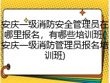 安庆一级消防安全管理员在哪里报名,有哪些培训班(安庆一级消防管理员报名培训班)