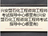 兴安盟石化工程咨询工程师考试指导中心哪里有(兴安盟石化工程咨询工程师考试指导中心哪里有)