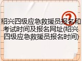 绍兴四级应急救援员报名和考试时间及报名网址(绍兴四级应急救援员报名时间)