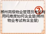 郴州高级物业管理员考试有用吗难度如何含金量(郴州物业考试有含金量)