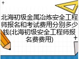 北海初级金属冶炼安全工程师报名和考试费用分别多少钱(北海初级安全工程师报名费费用)