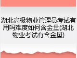 湖北高级物业管理员考试有用吗难度如何含金量(湖北物业考试有含金量)