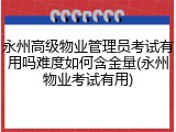 永州高级物业管理员考试有用吗难度如何含金量(永州物业考试有用)