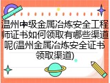 温州中级金属冶炼安全工程师证书如何领取有哪些渠道呢(温州金属冶炼安全证书领取渠道)