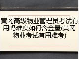 黄冈高级物业管理员考试有用吗难度如何含金量(黄冈物业考试有用难考)