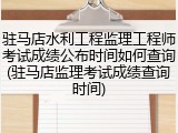 驻马店水利工程监理工程师考试成绩公布时间如何查询(驻马店监理考试成绩查询时间)