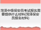 菏泽中级保安员考试报名需要提供什么材料(菏泽保安员报名材料)