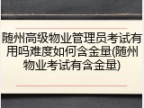 随州高级物业管理员考试有用吗难度如何含金量(随州物业考试有含金量)