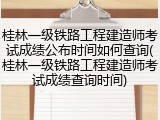 桂林一级铁路工程建造师考试成绩公布时间如何查询(桂林一级铁路工程建造师考试成绩查询时间)