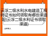 云浮二级水利水电建造工程师证书如何领取有哪些渠道呢(云浮二级水利证书领取渠道)