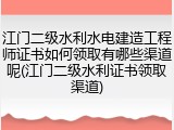 江门二级水利水电建造工程师证书如何领取有哪些渠道呢(江门二级水利证书领取渠道)