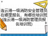 连云港一级消防安全管理员在哪里报名，有哪些培训班(连云港一级消防管理员报名培训班)